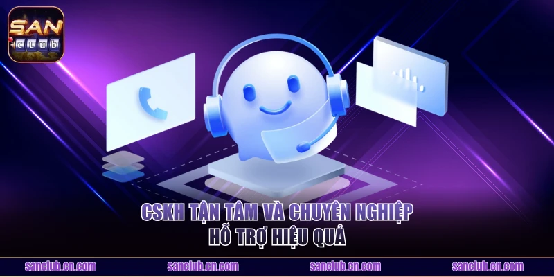 CSKH tận tâm và chuyên nghiệp hỗ trợ hiệu quả